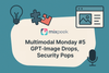 Multimodal Monday #5: GPT-Image Drops, Security Pops